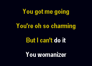 You got me going

You're oh so charming
But I can't do it

You womanizer