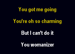 You got me going

You're oh so charming
But I can't do it

You womanizer