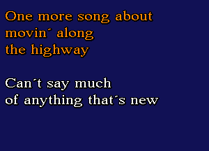 One more song about
movin' along
the highway

Can't say much
of anything, that's new