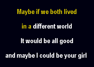 Maybe if we both lived
in a different world

It would be all good

and maybe I could be your girl