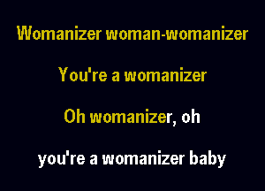 Womanizer woman-womanizer
You're a womanizer
0h womanizer, oh

you're a womanizer baby