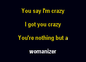 You say I'm crazy

I got you crazy
You're nothing but a

womanizer