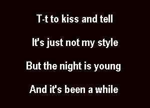 T-t to kiss and tell

It's just not my style

But the night is young

And it's been a while