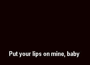 Put your lips on mine, baby