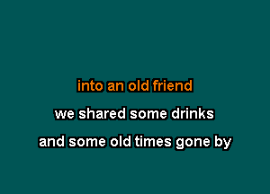 into an old friend

we shared some drinks

and some old times gone by