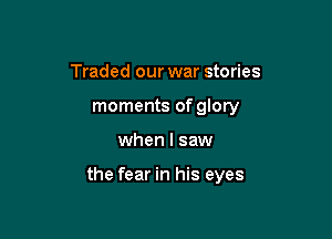 Traded our war stories
moments of glory

when I saw

the fear in his eyes