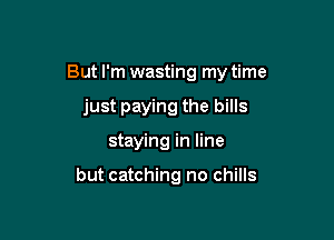 But I'm wasting my time

just paying the bills

staying in line

but catching no chills