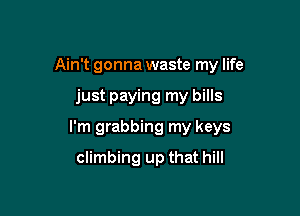 Ain't gonna waste my life

just paying my bills
I'm grabbing my keys
climbing up that hill