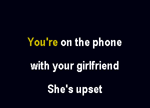You're on the phone

with your girlfriend

She's upset