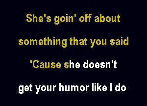 She's goin' off about

something that you said

'Cause she doesn't

get your humor like I do