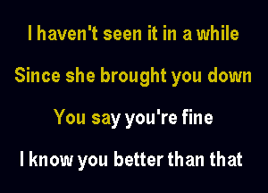 I haven't seen it in a while

Since she brought you down

You say you're fine

I know you better than that