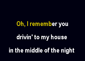 Oh, I remember you

drivin' to my house

in the middle of the night
