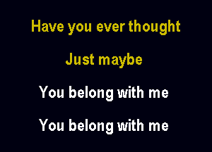 Have you ever thought

Just maybe
You belong with me

You belong with me