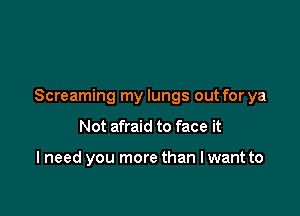 Screaming my lungs out for ya

Not afraid to face it

I need you more than I want to