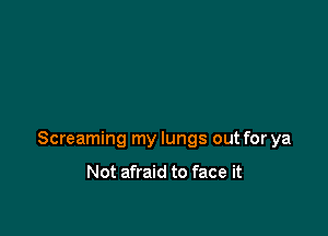 Screaming my lungs out for ya

Not afraid to face it