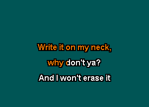 Write it on my neck,

why don't ya?

And I won't erase it