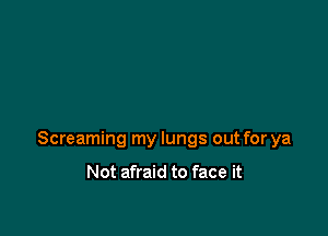 Screaming my lungs out for ya

Not afraid to face it