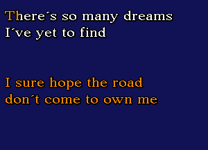 There's so many dreams
I've yet to find

I sure hope the road
don't come to own me