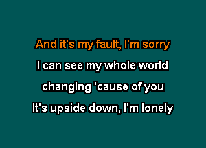 And it's my fault, I'm sorry
I can see my whole world

changing 'cause ofyou

It's upside down, I'm lonely