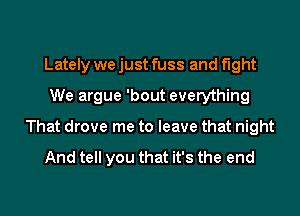 Lately we just fuss and fight
We argue 'bout everything
That drove me to leave that night

And tell you that it's the end