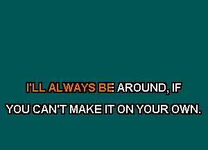 I'LL ALWAYS BE AROUND, IF
YOU CAN'T MAKE IT ON YOUR OWN.