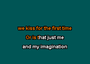 we kiss for the first time

Or is thatjust me

and my imagination