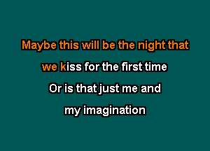 Maybe this will be the night that

we kiss for the first time
Or is thatjust me and

my imagination