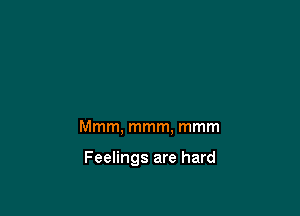 Mmm, mmm, mmm

Feelings are hard