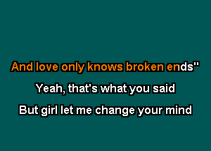 Know we've been friends

And love only knows broken ends

Yeah, that's what you said

It?