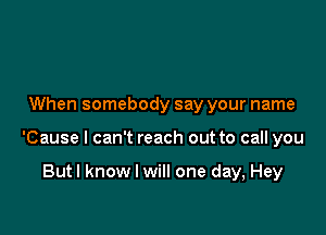 When somebody say your name

'Cause I can't reach out to call you

Butl know I will one day, Hey