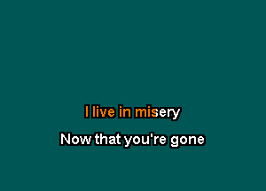 I live in misery

Now that you're gone