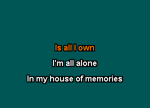 Is all I own

I'm all alone

In my house of memories