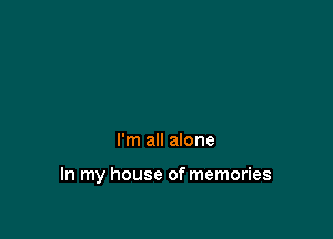 I'm all alone

In my house of memories