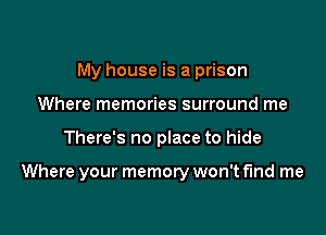 My house is a prison
Where memories surround me

There's no place to hide

Where your memory won't find me