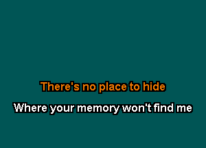 There's no place to hide

Where your memory won't find me