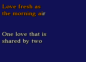 Love fresh as
the morning air

One love that is
shared by two