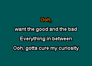 Ooh,
want the good and the bad
Everything in between

Ooh, gotta cure my curiosity