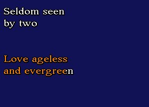 Seldom seen
by two

Love ageless
and evergreen