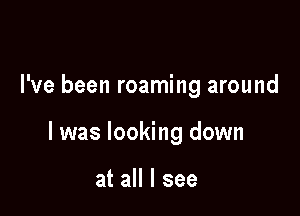 I've been roaming around

I was looking down

at all I see