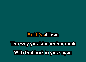 But it's all love

The way you kiss on her neck

With that look in your eyes