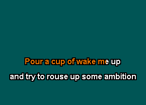 Pour a cup ofwake me up

and try to rouse up some ambition