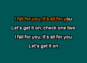 I fall for you, it's all for you

Let's get it on, check one two

I fall for you, it's all for you

Let's get it on