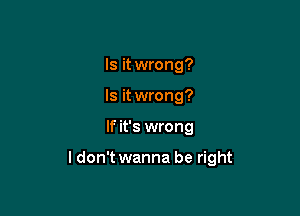 Is it wrong?
Is it wrong?

If it's wrong

ldon't wanna be right