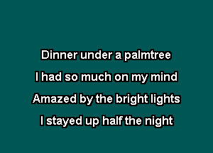 Dinner under a palmtree

I had so much on my mind
Amazed by the bright lights

I stayed up halfthe night