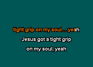 tight grip on my soul.... yeah

Jesus got a tight grip

on my soul, yeah