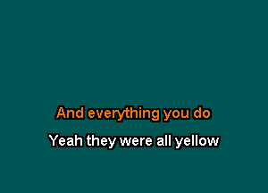 And everything you do

Yeah they were all yellow