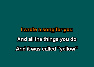 lwrote a song for you

And all the things you do

And it was called yellow