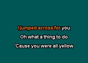 ljumped across for you
Oh what a thing to do

'Cause you were all yellow