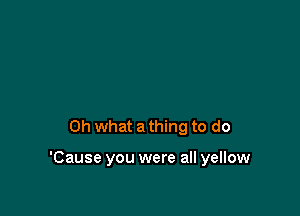 Oh what a thing to do

'Cause you were all yellow
