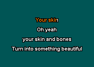 Your skin
Oh yeah

your skin and bones

Turn into something beautiful